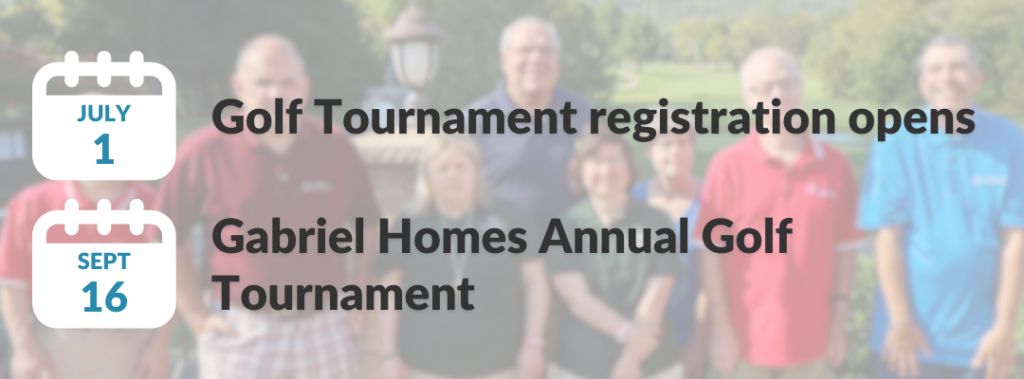 July 1 - Golf tournament registration opens. September 16 - Gabriel Homes Annual Golf Tournament.